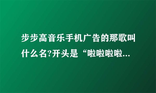步步高音乐手机广告的那歌叫什么名?开头是“啦啦啦啦啦啦啦……”