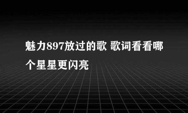 魅力897放过的歌 歌词看看哪个星星更闪亮