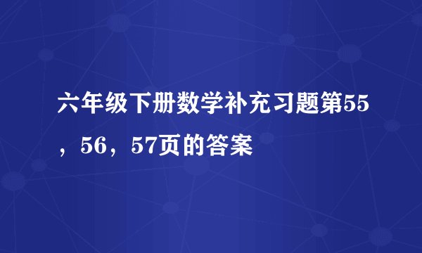 六年级下册数学补充习题第55，56，57页的答案