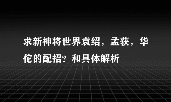 求新神将世界袁绍,孟获,华佗的配招?和具体解析