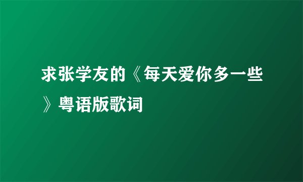 求张学友的《每天爱你多一些》粤语版歌词