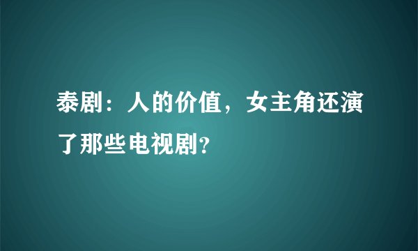 泰剧：人的价值，女主角还演了那些电视剧？