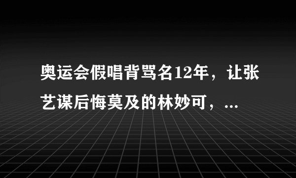 奥运会假唱背骂名12年,让张艺谋后悔莫及的林妙可,如今怎样了?