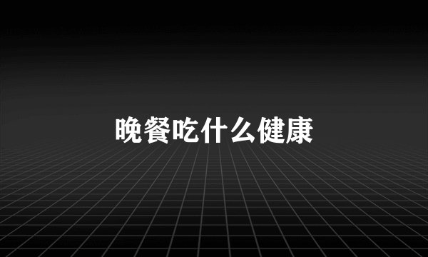 晚餐吃什么健康