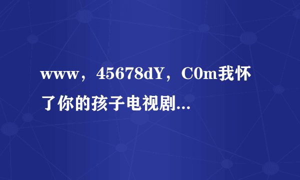 www，45678dY，C0m我怀了你的孩子电视剧这么下洋全集啊？