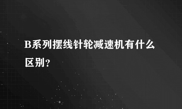 B系列摆线针轮减速机有什么区别?