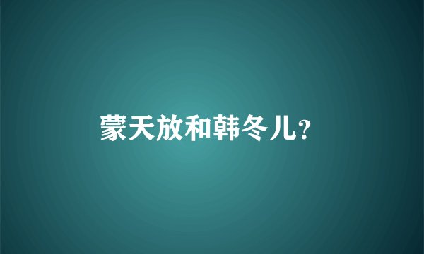 蒙天放和韩冬儿？