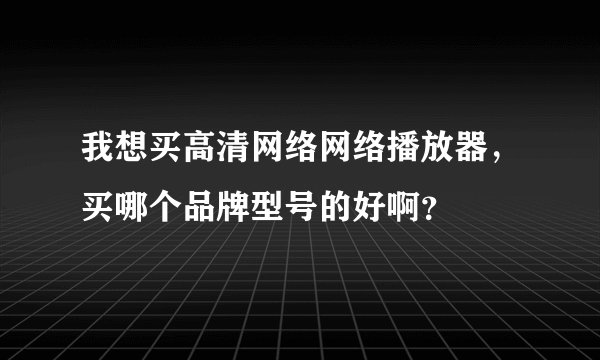 我想买高清网络网络播放器，买哪个品牌型号的好啊？