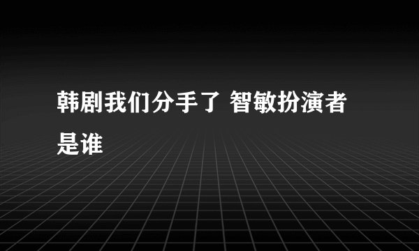韩剧我们分手了 智敏扮演者是谁