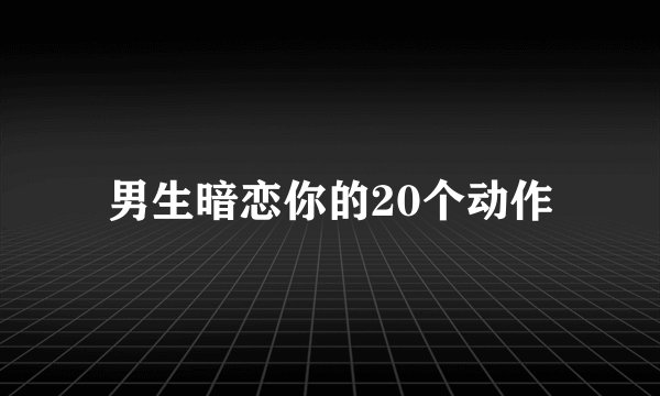 男生暗恋你的20个动作