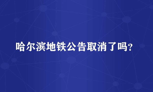 哈尔滨地铁公告取消了吗？