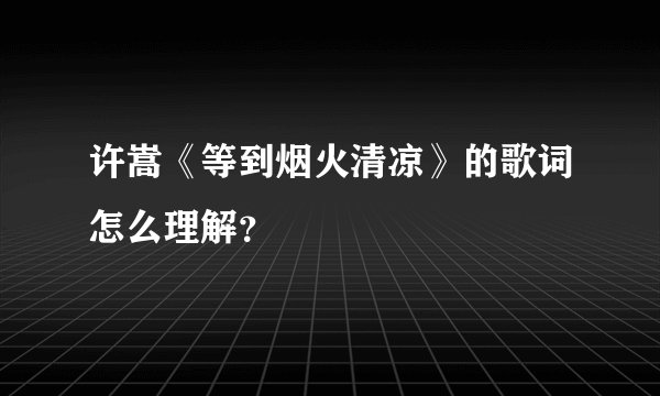 许嵩《等到烟火清凉》的歌词怎么理解？