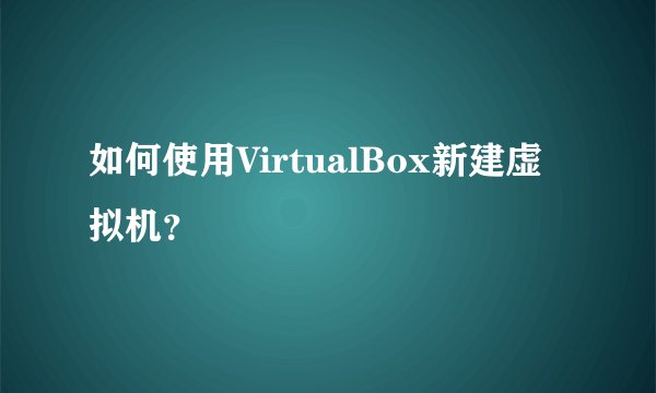 如何使用VirtualBox新建虚拟机?