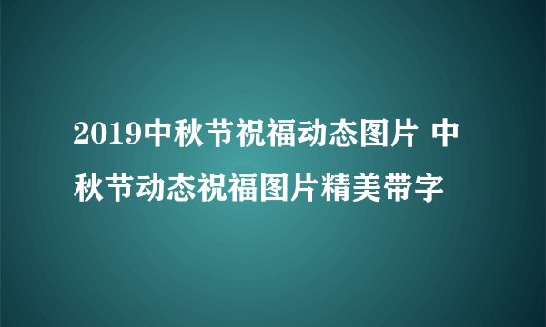2019中秋节祝福动态图片 中秋节动态祝福图片精美带字