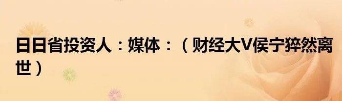 日日省投资人：媒体：（财经大V侯宁猝然离世）