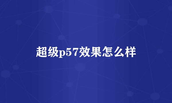 超级p57效果怎么样
