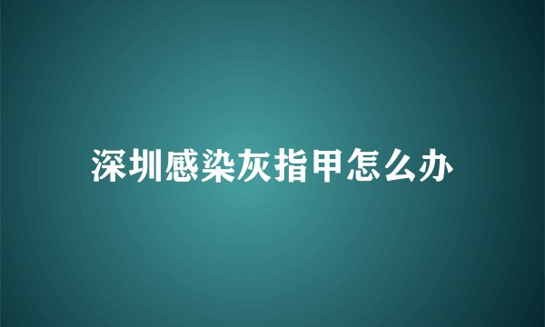 深圳感染灰指甲怎么办