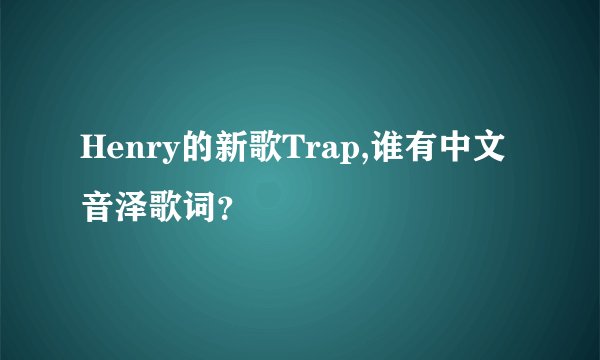 Henry的新歌Trap,谁有中文音泽歌词？