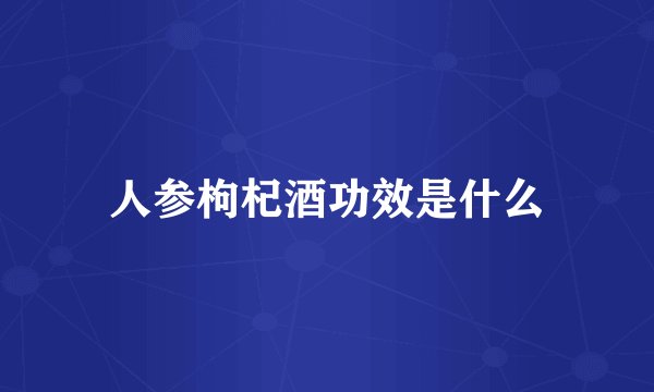 人参枸杞酒功效是什么