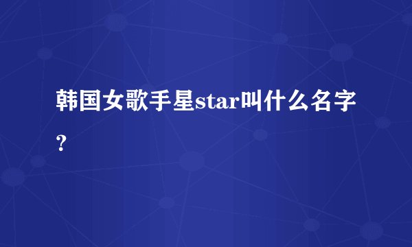 韩国女歌手星star叫什么名字？