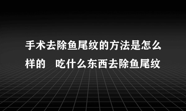 手术去除鱼尾纹的方法是怎么样的 吃什么东西去除鱼尾纹