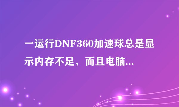 一运行DNF360加速球总是显示内存不足，而且电脑速度很慢 并没有打开很多软件 求解 谢谢