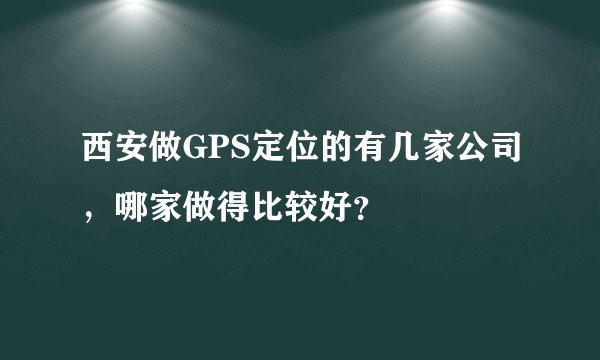 西安做GPS定位的有几家公司，哪家做得比较好？
