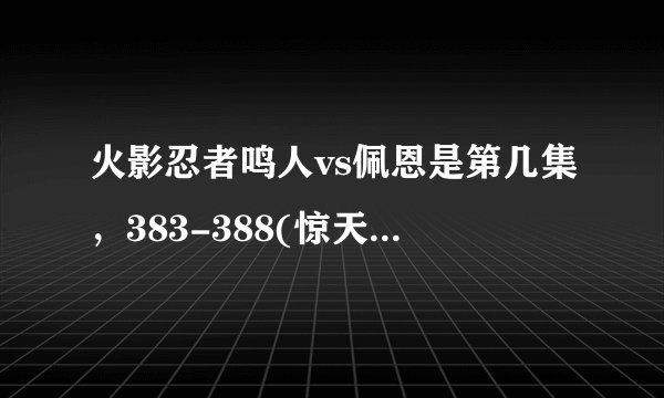 火影忍者鸣人vs佩恩是第几集，383-388(惊天大战) 