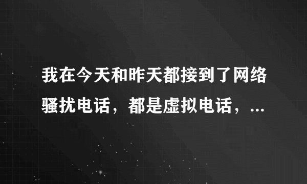 我在今天和昨天都接到了网络骚扰电话，都是虚拟电话，并问我是不是叫某某某然后我说不是他就说不是就要让我变成他，要故意天天给我打电话