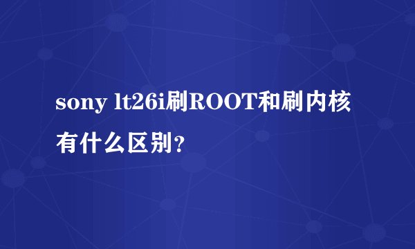 sony lt26i刷ROOT和刷内核有什么区别？