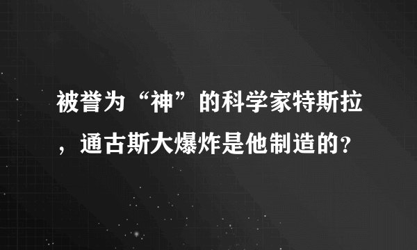 被誉为“神”的科学家特斯拉,通古斯大爆炸是他制造的?
