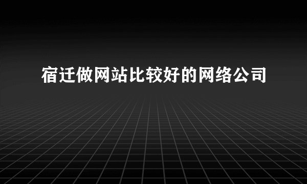 宿迁做网站比较好的网络公司