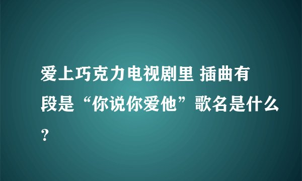 爱上巧克力电视剧里 插曲有段是“你说你爱他”歌名是什么？