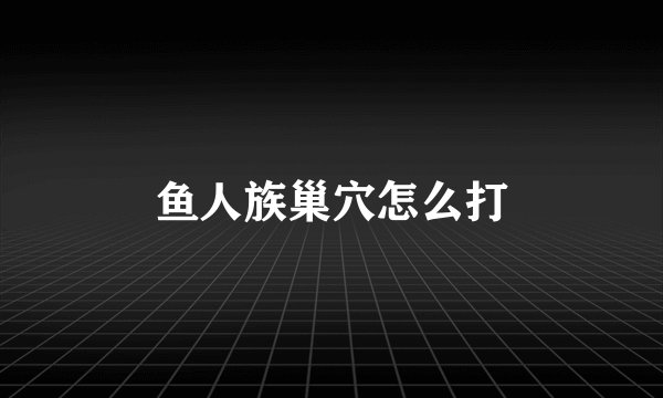 鱼人族巢穴怎么打