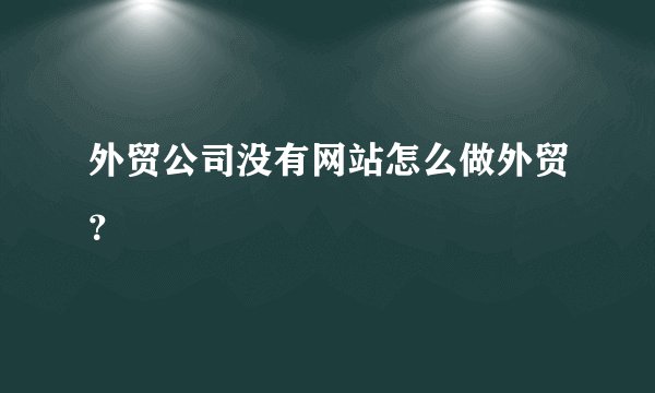 外贸公司没有网站怎么做外贸？