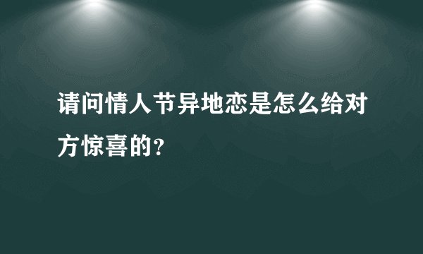 请问情人节异地恋是怎么给对方惊喜的?