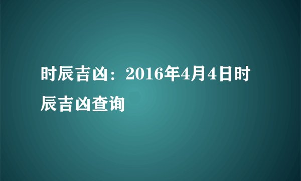 时辰吉凶:2016年4月4日时辰吉凶查询