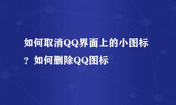 如何取消QQ界面上的小图标？如何删除QQ图标