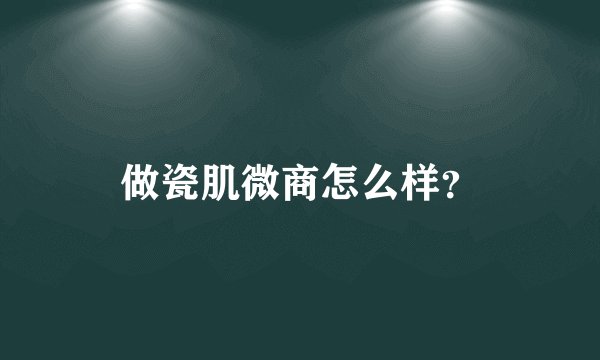 做瓷肌微商怎么样？