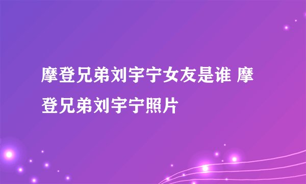 摩登兄弟刘宇宁女友是谁 摩登兄弟刘宇宁照片