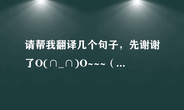 请帮我翻译几个句子,先谢谢了O(∩_∩)O~~~(翻译成英语)