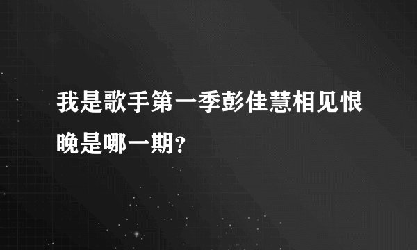 我是歌手第一季彭佳慧相见恨晚是哪一期?