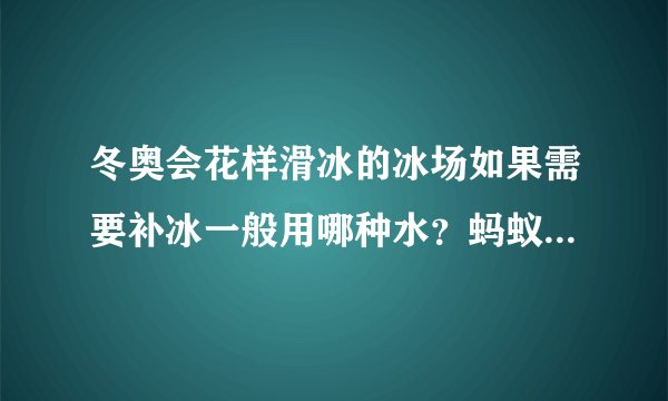 冬奥会花样滑冰的冰场如果需要补冰一般用哪种水?蚂蚁庄园答案