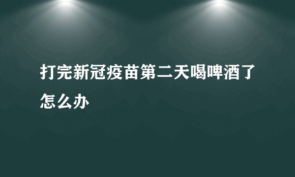 打完新冠疫苗第二天喝啤酒了怎么办