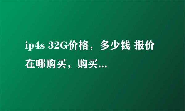 ip4s 32G价格,多少钱 报价 在哪购买,购买方式 在哪买,哪里有卖,在哪买便宜