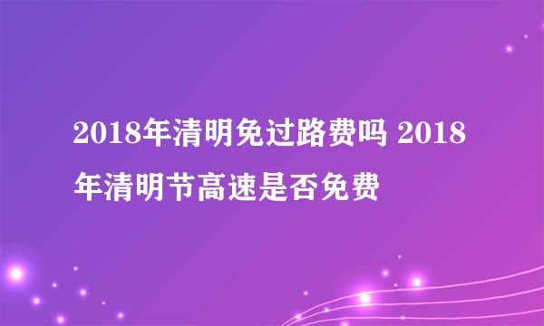 2018年清明免过路费吗 2018年清明节高速是否免费