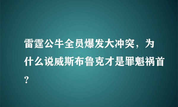 雷霆公牛全员爆发大冲突，为什么说威斯布鲁克才是罪魁祸首？