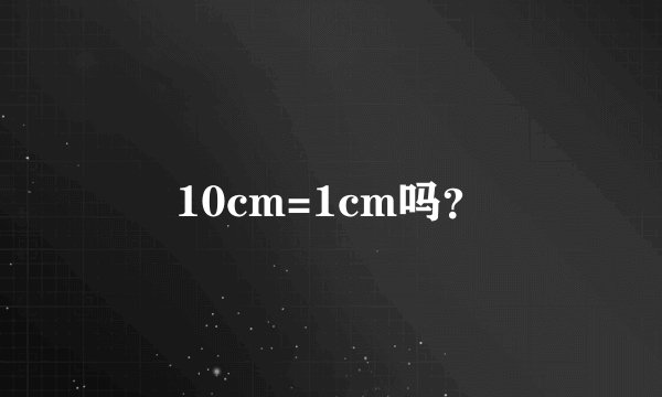 10cm=1cm吗？