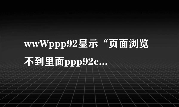 wwWppp92显示“页面浏览不到里面ppp92com的内容”怎么解决？
