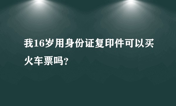 我16岁用身份证复印件可以买火车票吗？